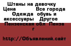 Штаны на девочку. › Цена ­ 2 000 - Все города Одежда, обувь и аксессуары » Другое   . Пензенская обл.,Пенза г.